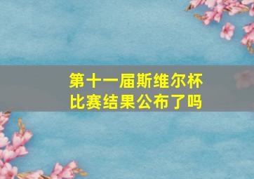 第十一届斯维尔杯比赛结果公布了吗