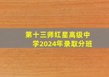 第十三师红星高级中学2024年录取分班