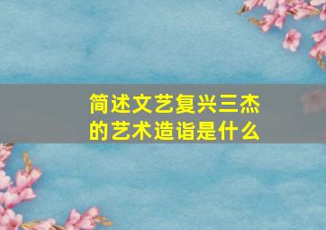 简述文艺复兴三杰的艺术造诣是什么