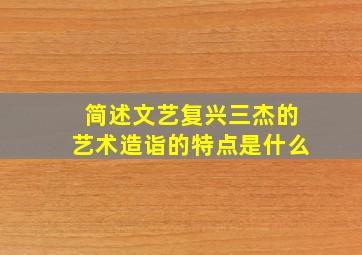 简述文艺复兴三杰的艺术造诣的特点是什么