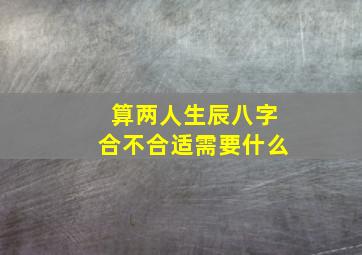 算两人生辰八字合不合适需要什么