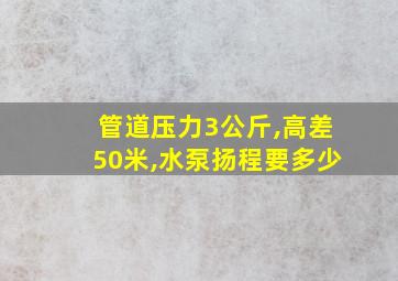 管道压力3公斤,高差50米,水泵扬程要多少