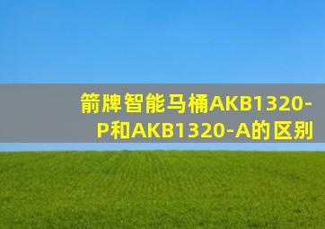 箭牌智能马桶AKB1320-P和AKB1320-A的区别