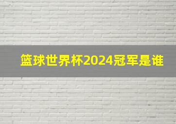 篮球世界杯2024冠军是谁