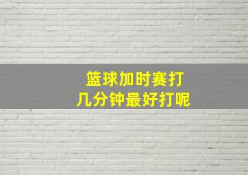 篮球加时赛打几分钟最好打呢