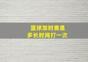 篮球加时赛是多长时间打一次