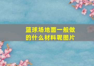 篮球场地面一般做的什么材料呢图片