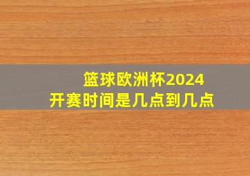 篮球欧洲杯2024开赛时间是几点到几点