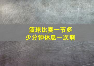 篮球比赛一节多少分钟休息一次啊