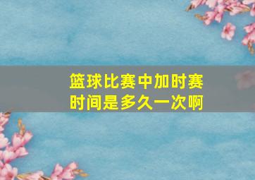 篮球比赛中加时赛时间是多久一次啊