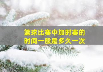 篮球比赛中加时赛的时间一般是多久一次