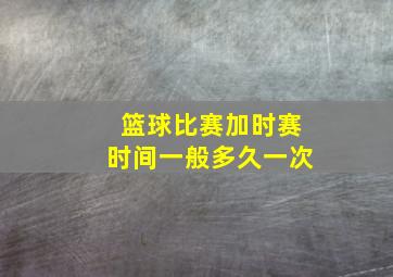 篮球比赛加时赛时间一般多久一次