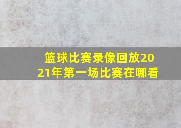 篮球比赛录像回放2021年第一场比赛在哪看