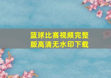 篮球比赛视频完整版高清无水印下载