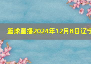 篮球直播2024年12月8日辽宁