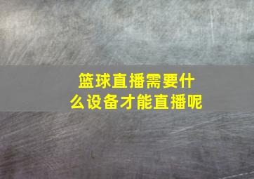 篮球直播需要什么设备才能直播呢