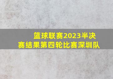 篮球联赛2023半决赛结果第四轮比赛深圳队