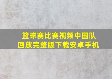 篮球赛比赛视频中国队回放完整版下载安卓手机