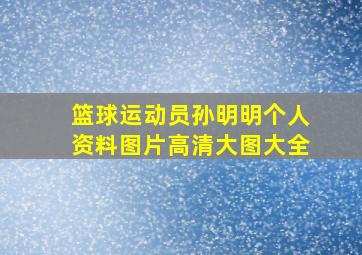 篮球运动员孙明明个人资料图片高清大图大全