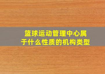 篮球运动管理中心属于什么性质的机构类型