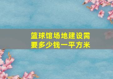 篮球馆场地建设需要多少钱一平方米