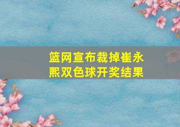 篮网宣布裁掉崔永熙双色球开奖结果