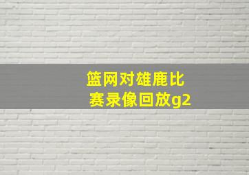 篮网对雄鹿比赛录像回放g2