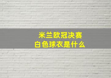 米兰欧冠决赛白色球衣是什么