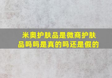 米奥护肤品是微商护肤品吗吗是真的吗还是假的