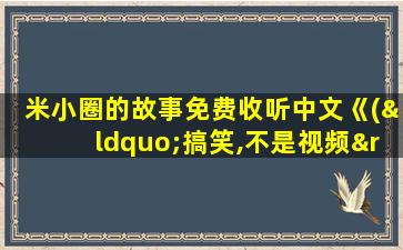 米小圈的故事免费收听中文《(“搞笑,不是视频”)》