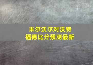 米尔沃尔对沃特福德比分预测最新