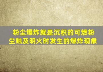 粉尘爆炸就是沉积的可燃粉尘触及明火时发生的爆炸现象