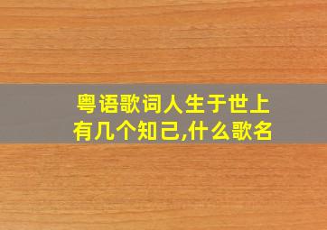 粤语歌词人生于世上有几个知己,什么歌名