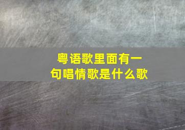 粤语歌里面有一句唱情歌是什么歌