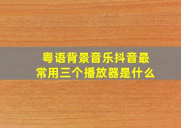 粤语背景音乐抖音最常用三个播放器是什么