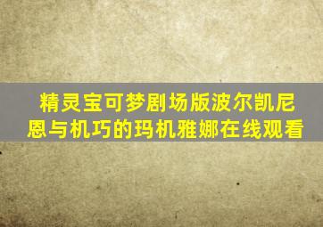 精灵宝可梦剧场版波尔凯尼恩与机巧的玛机雅娜在线观看