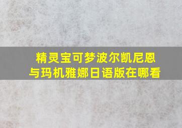 精灵宝可梦波尔凯尼恩与玛机雅娜日语版在哪看