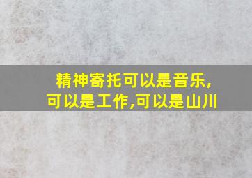 精神寄托可以是音乐,可以是工作,可以是山川