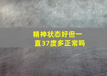 精神状态好但一直37度多正常吗