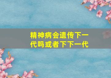 精神病会遗传下一代吗或者下下一代