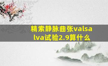 精索静脉曲张valsalva试验2.9算什么