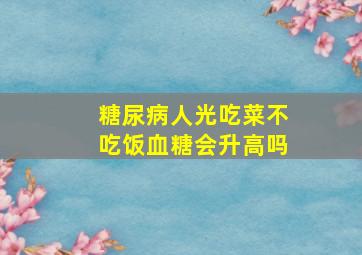 糖尿病人光吃菜不吃饭血糖会升高吗