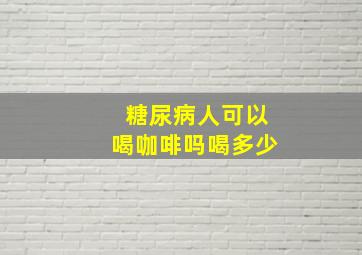 糖尿病人可以喝咖啡吗喝多少