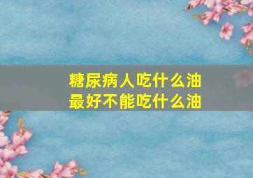 糖尿病人吃什么油最好不能吃什么油