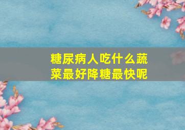 糖尿病人吃什么蔬菜最好降糖最快呢