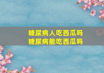 糖尿病人吃西瓜吗糖尿病能吃西瓜吗