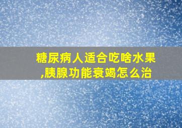 糖尿病人适合吃啥水果,胰腺功能衰竭怎么治