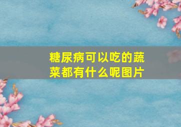 糖尿病可以吃的蔬菜都有什么呢图片