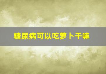 糖尿病可以吃萝卜干嘛