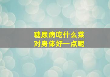 糖尿病吃什么菜对身体好一点呢